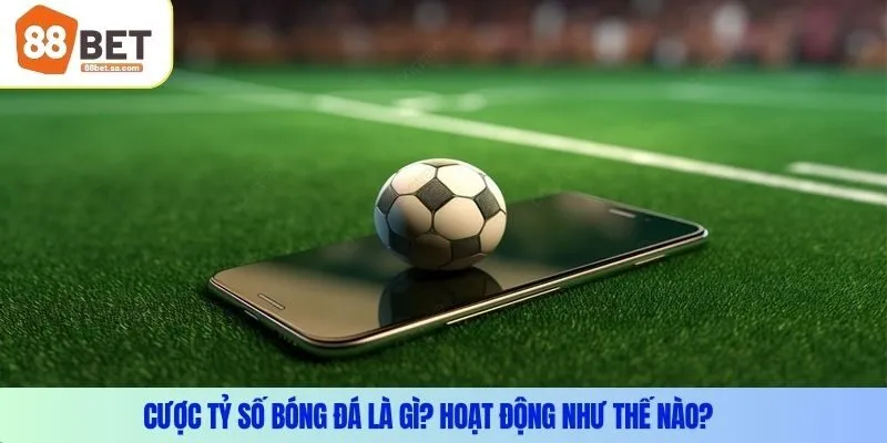 Cược tỷ số bóng đá là gì? Hoạt động như thế nào?